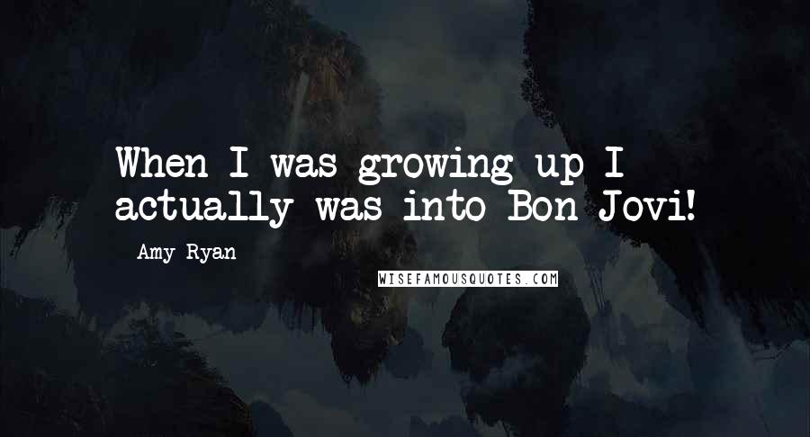 Amy Ryan Quotes: When I was growing up I actually was into Bon Jovi!