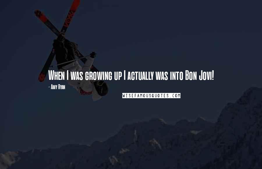 Amy Ryan Quotes: When I was growing up I actually was into Bon Jovi!