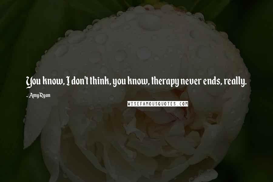 Amy Ryan Quotes: You know, I don't think, you know, therapy never ends, really.