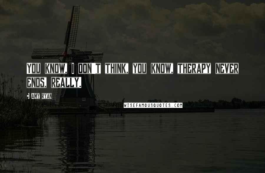 Amy Ryan Quotes: You know, I don't think, you know, therapy never ends, really.