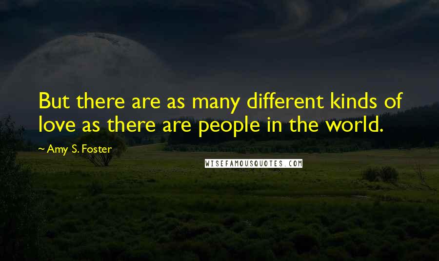 Amy S. Foster Quotes: But there are as many different kinds of love as there are people in the world.