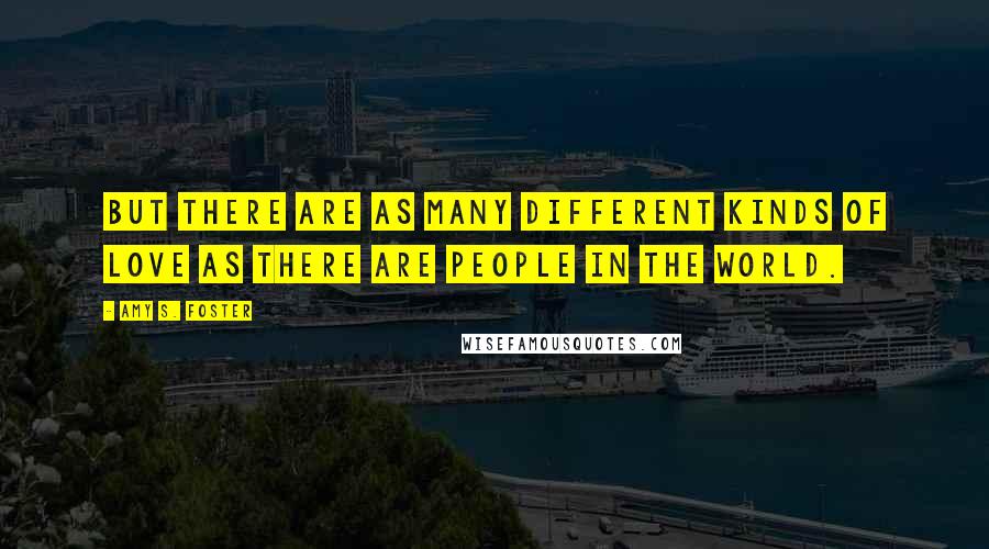 Amy S. Foster Quotes: But there are as many different kinds of love as there are people in the world.