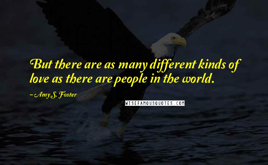 Amy S. Foster Quotes: But there are as many different kinds of love as there are people in the world.