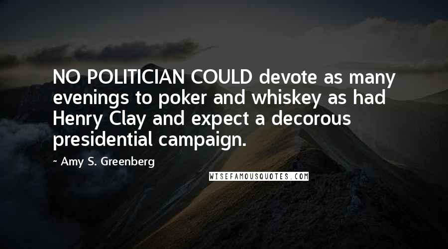 Amy S. Greenberg Quotes: NO POLITICIAN COULD devote as many evenings to poker and whiskey as had Henry Clay and expect a decorous presidential campaign.