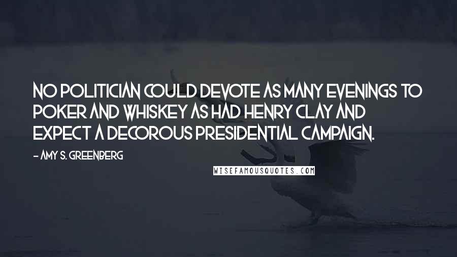 Amy S. Greenberg Quotes: NO POLITICIAN COULD devote as many evenings to poker and whiskey as had Henry Clay and expect a decorous presidential campaign.