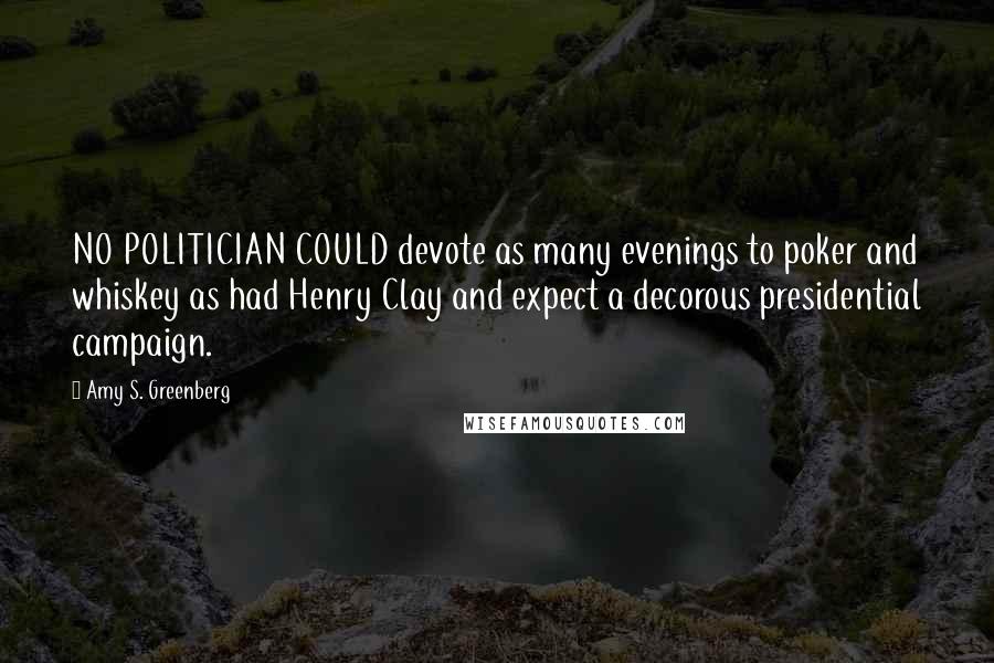 Amy S. Greenberg Quotes: NO POLITICIAN COULD devote as many evenings to poker and whiskey as had Henry Clay and expect a decorous presidential campaign.