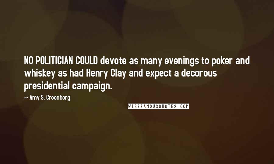 Amy S. Greenberg Quotes: NO POLITICIAN COULD devote as many evenings to poker and whiskey as had Henry Clay and expect a decorous presidential campaign.