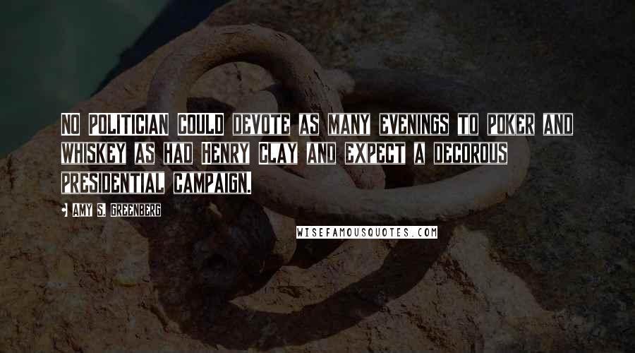 Amy S. Greenberg Quotes: NO POLITICIAN COULD devote as many evenings to poker and whiskey as had Henry Clay and expect a decorous presidential campaign.