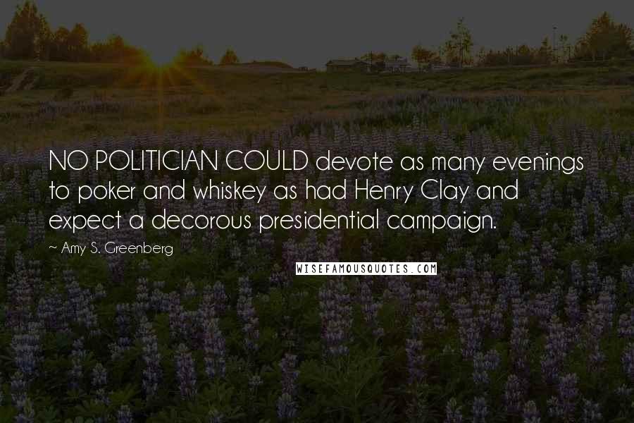 Amy S. Greenberg Quotes: NO POLITICIAN COULD devote as many evenings to poker and whiskey as had Henry Clay and expect a decorous presidential campaign.