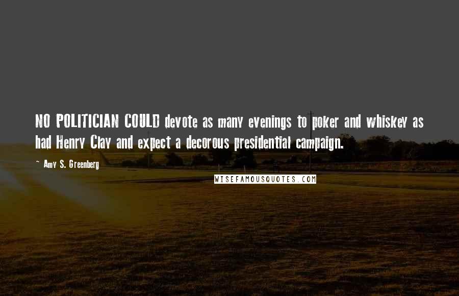 Amy S. Greenberg Quotes: NO POLITICIAN COULD devote as many evenings to poker and whiskey as had Henry Clay and expect a decorous presidential campaign.