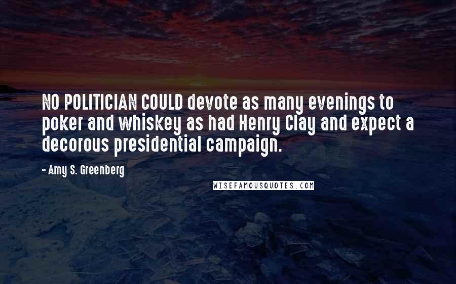 Amy S. Greenberg Quotes: NO POLITICIAN COULD devote as many evenings to poker and whiskey as had Henry Clay and expect a decorous presidential campaign.