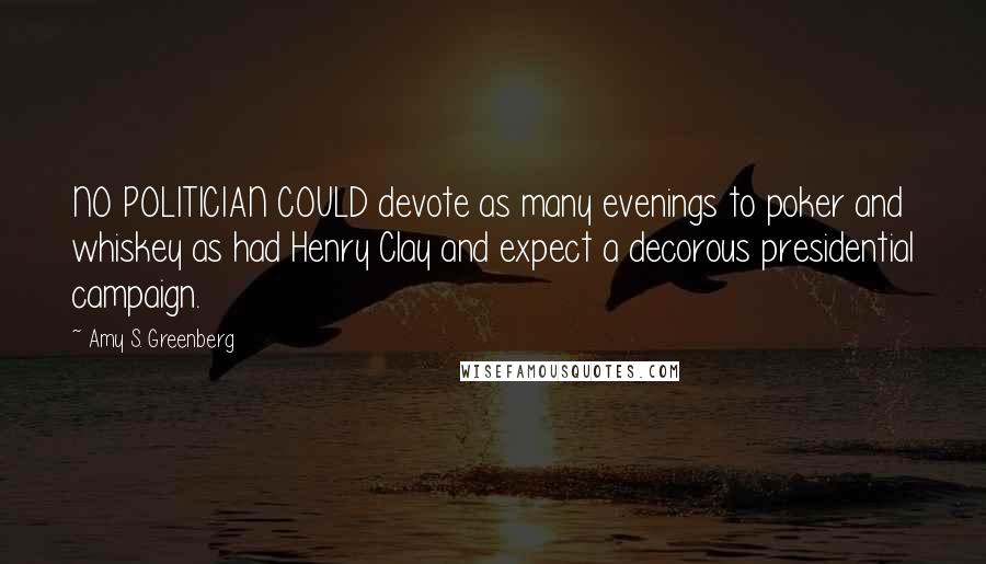 Amy S. Greenberg Quotes: NO POLITICIAN COULD devote as many evenings to poker and whiskey as had Henry Clay and expect a decorous presidential campaign.