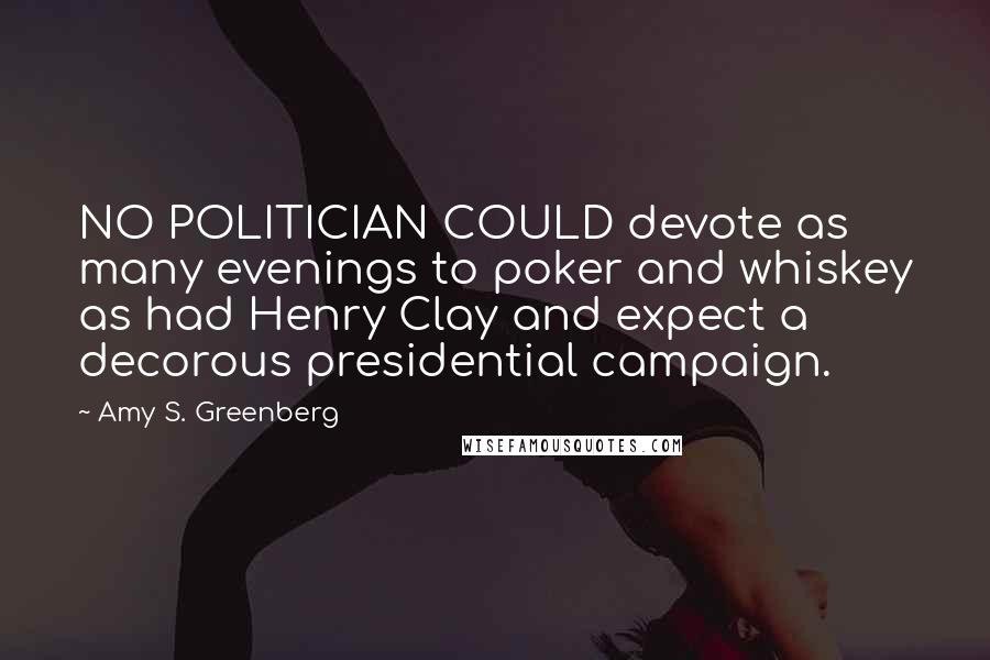 Amy S. Greenberg Quotes: NO POLITICIAN COULD devote as many evenings to poker and whiskey as had Henry Clay and expect a decorous presidential campaign.