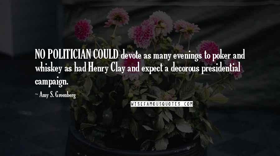 Amy S. Greenberg Quotes: NO POLITICIAN COULD devote as many evenings to poker and whiskey as had Henry Clay and expect a decorous presidential campaign.