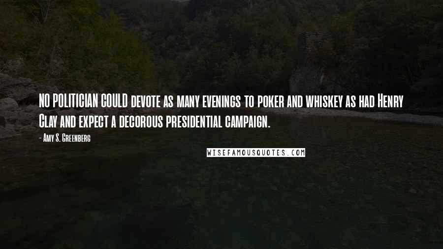 Amy S. Greenberg Quotes: NO POLITICIAN COULD devote as many evenings to poker and whiskey as had Henry Clay and expect a decorous presidential campaign.