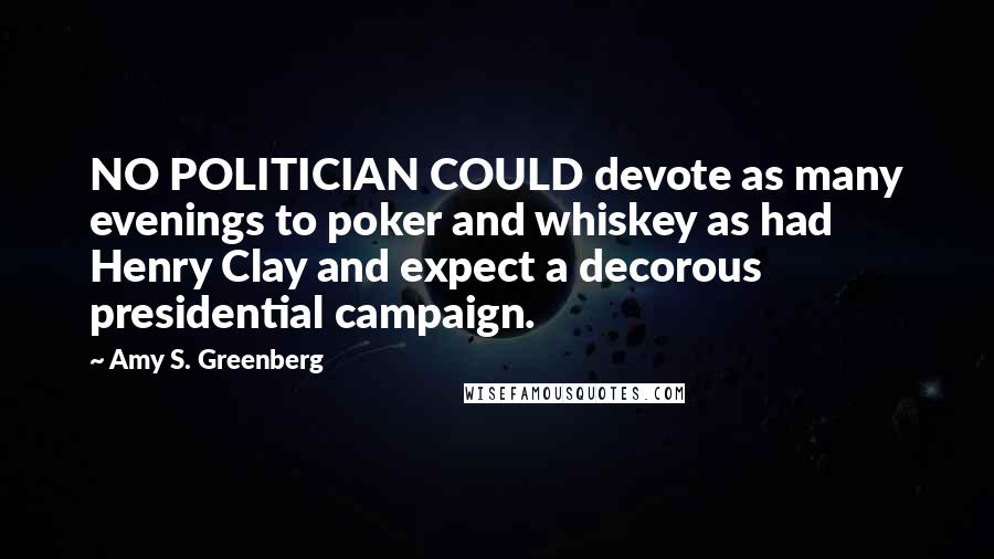 Amy S. Greenberg Quotes: NO POLITICIAN COULD devote as many evenings to poker and whiskey as had Henry Clay and expect a decorous presidential campaign.