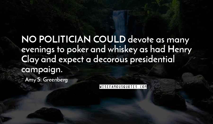 Amy S. Greenberg Quotes: NO POLITICIAN COULD devote as many evenings to poker and whiskey as had Henry Clay and expect a decorous presidential campaign.