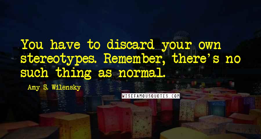 Amy S. Wilensky Quotes: You have to discard your own stereotypes. Remember, there's no such thing as normal.