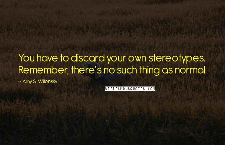 Amy S. Wilensky Quotes: You have to discard your own stereotypes. Remember, there's no such thing as normal.