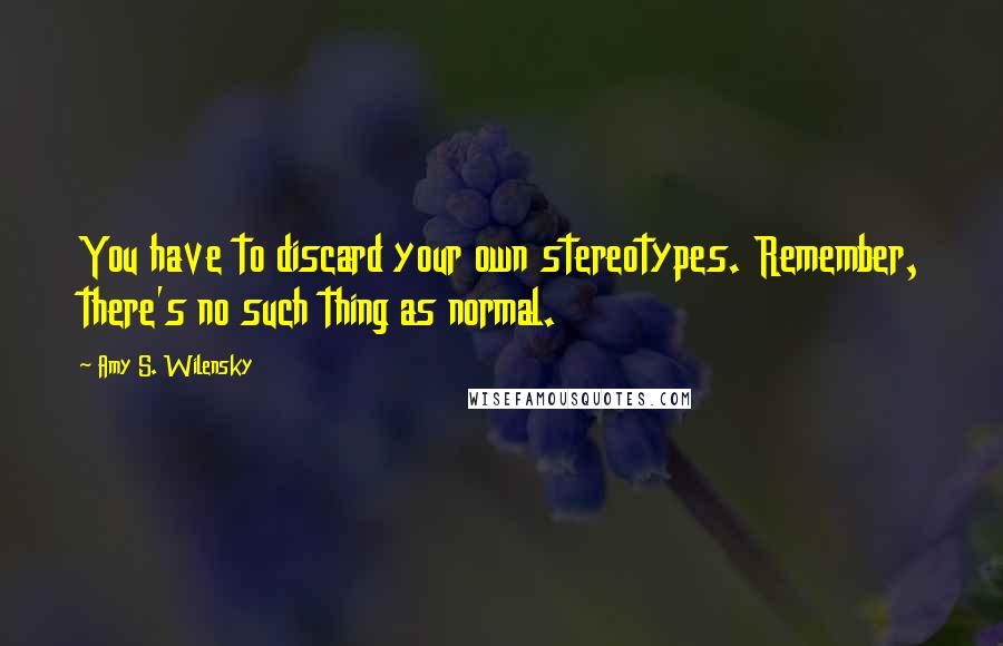 Amy S. Wilensky Quotes: You have to discard your own stereotypes. Remember, there's no such thing as normal.