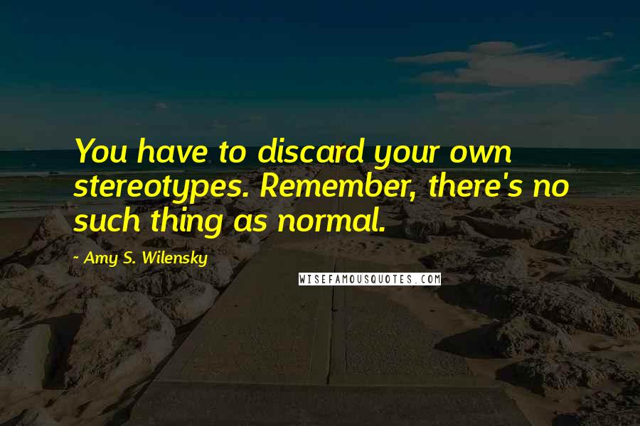 Amy S. Wilensky Quotes: You have to discard your own stereotypes. Remember, there's no such thing as normal.