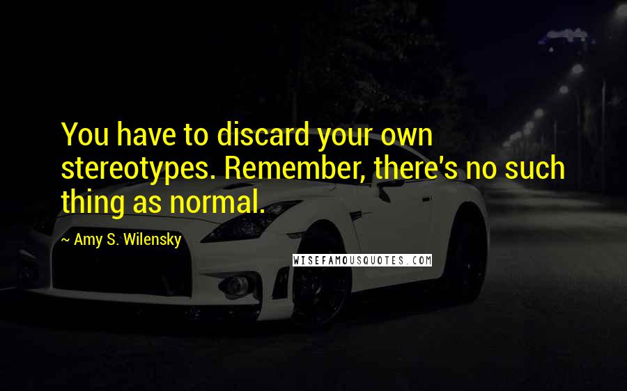 Amy S. Wilensky Quotes: You have to discard your own stereotypes. Remember, there's no such thing as normal.