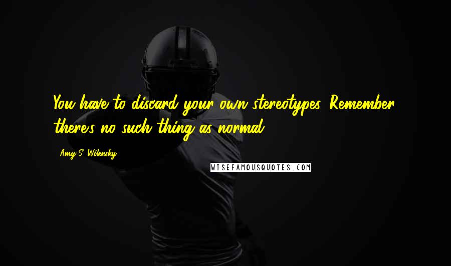 Amy S. Wilensky Quotes: You have to discard your own stereotypes. Remember, there's no such thing as normal.