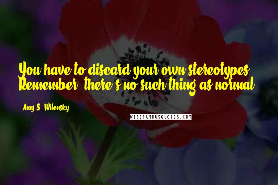 Amy S. Wilensky Quotes: You have to discard your own stereotypes. Remember, there's no such thing as normal.