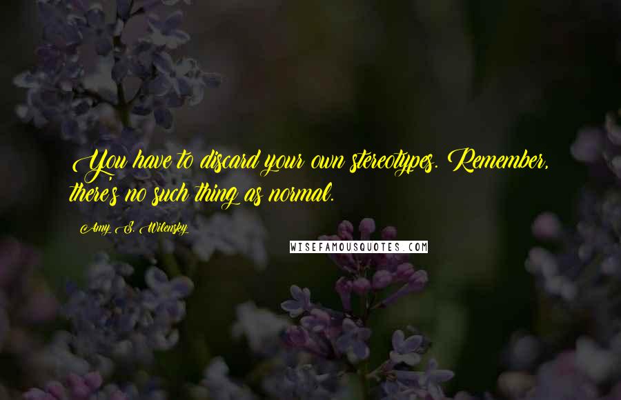 Amy S. Wilensky Quotes: You have to discard your own stereotypes. Remember, there's no such thing as normal.