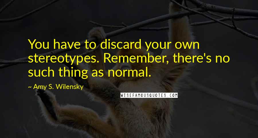 Amy S. Wilensky Quotes: You have to discard your own stereotypes. Remember, there's no such thing as normal.