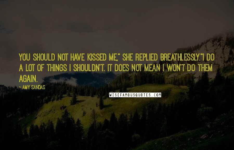 Amy Sandas Quotes: You should not have kissed me," she replied breathlessly."I do a lot of things I shouldn't. It does not mean I won't do them again.