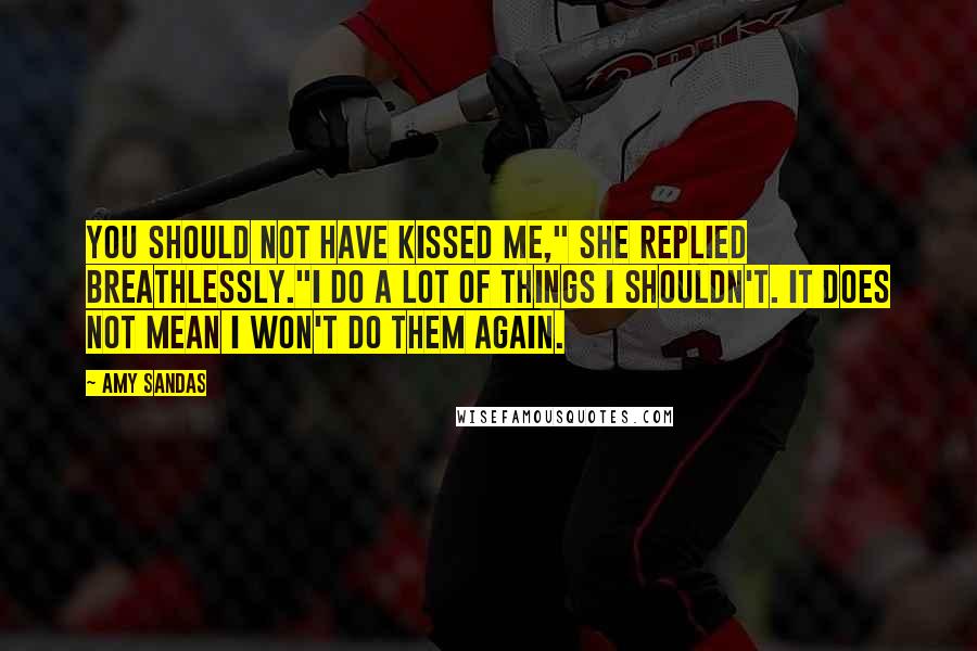 Amy Sandas Quotes: You should not have kissed me," she replied breathlessly."I do a lot of things I shouldn't. It does not mean I won't do them again.