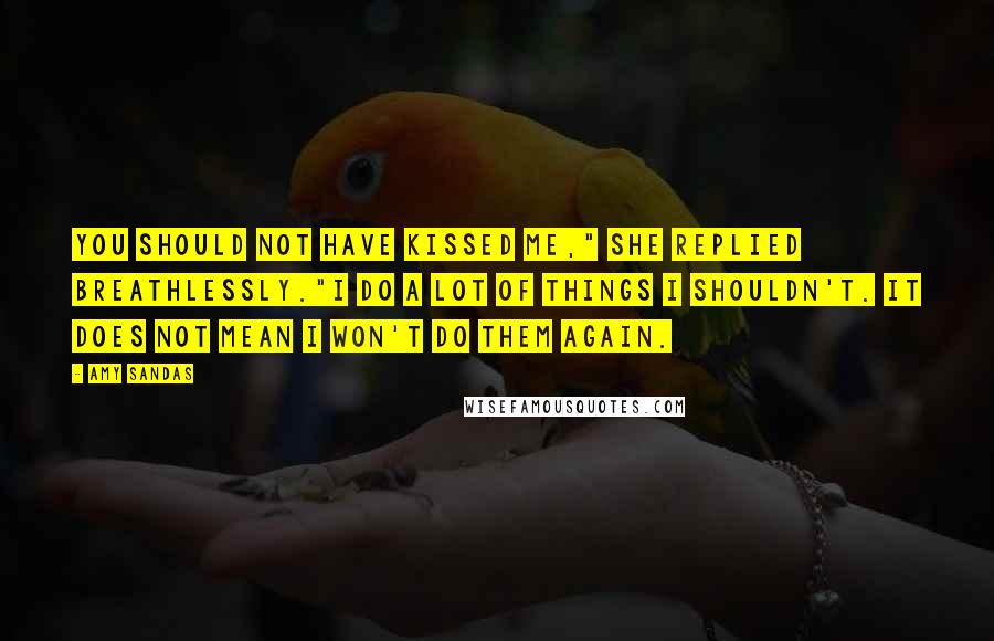 Amy Sandas Quotes: You should not have kissed me," she replied breathlessly."I do a lot of things I shouldn't. It does not mean I won't do them again.