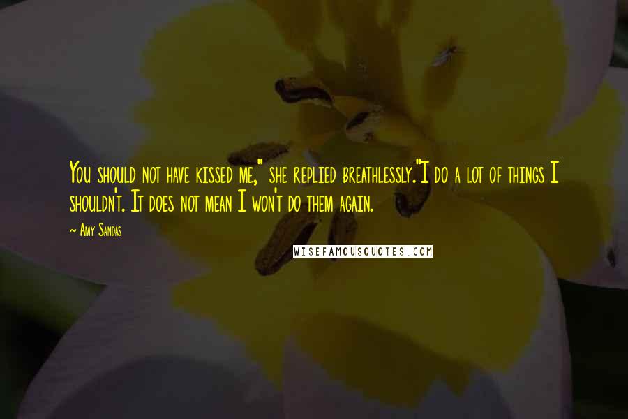 Amy Sandas Quotes: You should not have kissed me," she replied breathlessly."I do a lot of things I shouldn't. It does not mean I won't do them again.