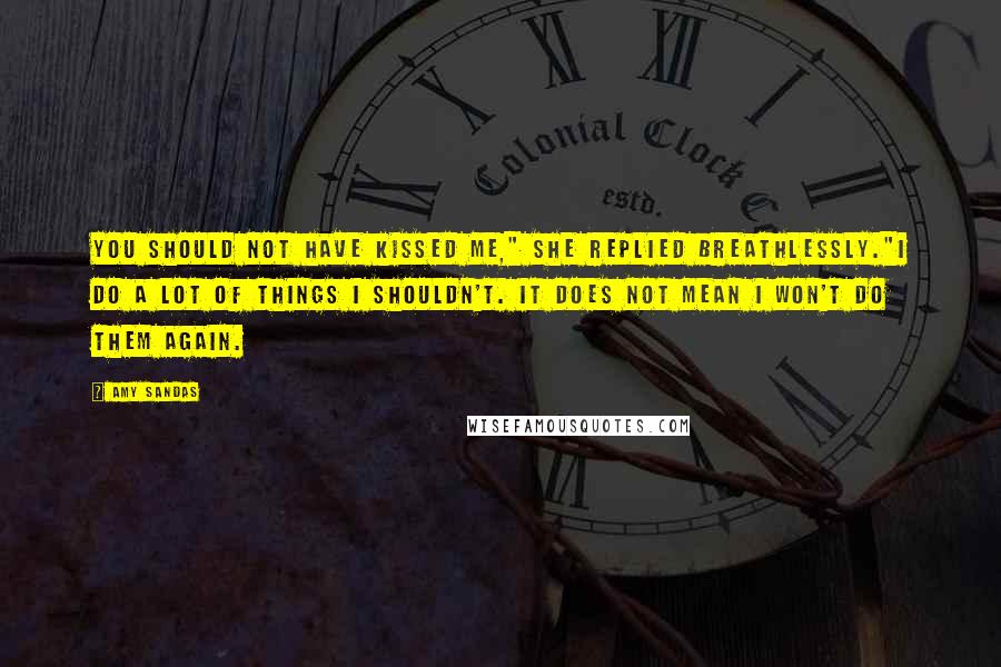 Amy Sandas Quotes: You should not have kissed me," she replied breathlessly."I do a lot of things I shouldn't. It does not mean I won't do them again.