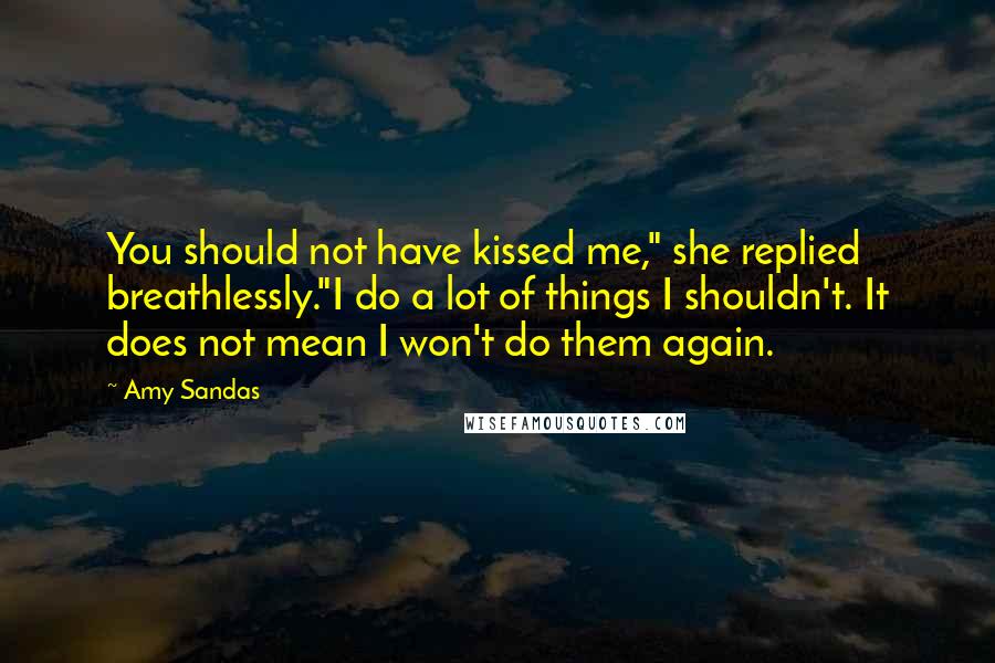 Amy Sandas Quotes: You should not have kissed me," she replied breathlessly."I do a lot of things I shouldn't. It does not mean I won't do them again.
