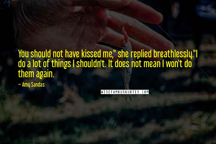 Amy Sandas Quotes: You should not have kissed me," she replied breathlessly."I do a lot of things I shouldn't. It does not mean I won't do them again.