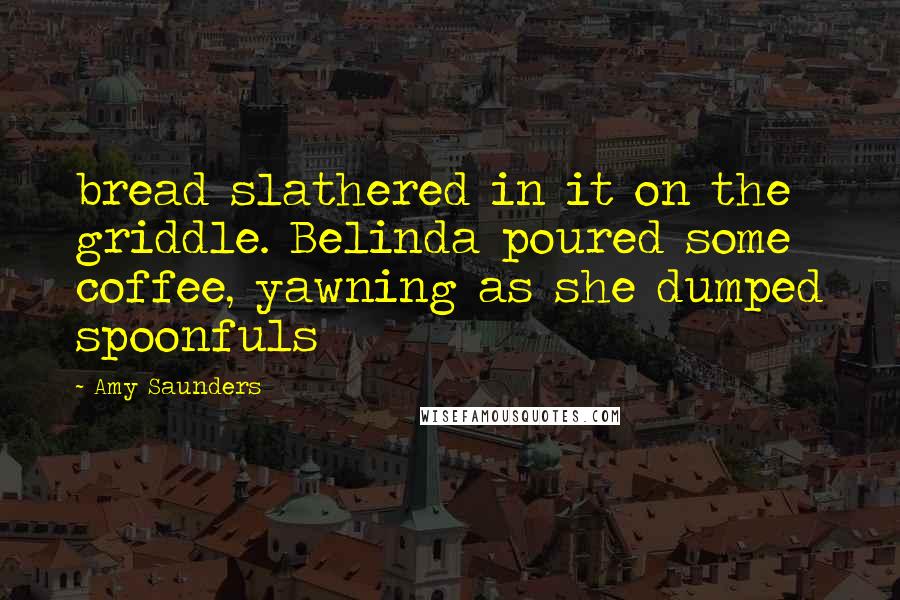 Amy Saunders Quotes: bread slathered in it on the griddle. Belinda poured some coffee, yawning as she dumped spoonfuls