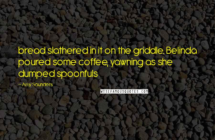 Amy Saunders Quotes: bread slathered in it on the griddle. Belinda poured some coffee, yawning as she dumped spoonfuls