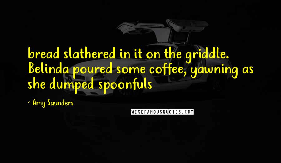 Amy Saunders Quotes: bread slathered in it on the griddle. Belinda poured some coffee, yawning as she dumped spoonfuls