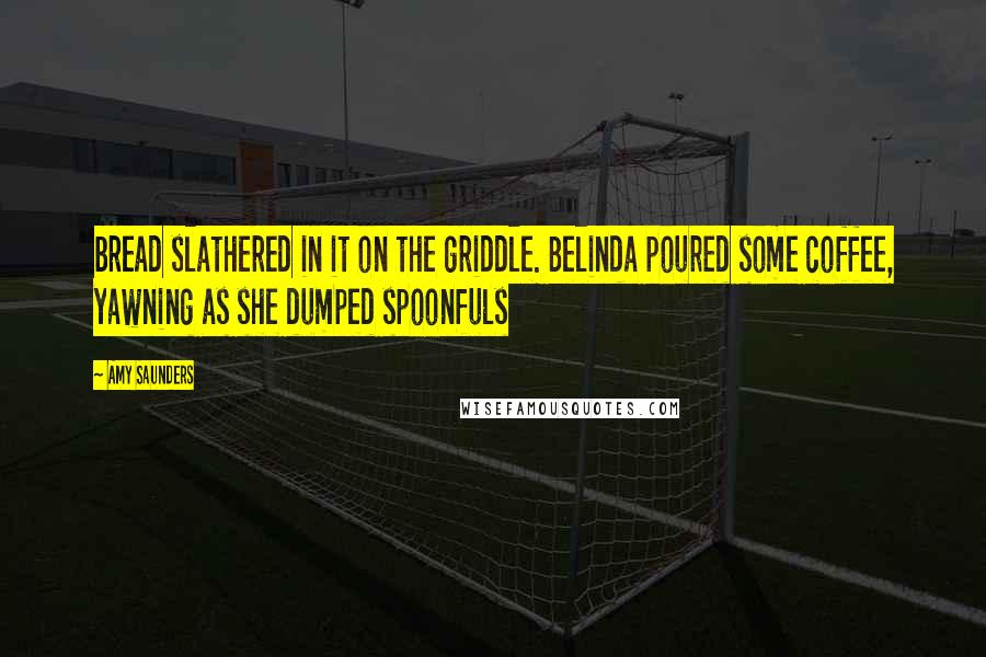 Amy Saunders Quotes: bread slathered in it on the griddle. Belinda poured some coffee, yawning as she dumped spoonfuls