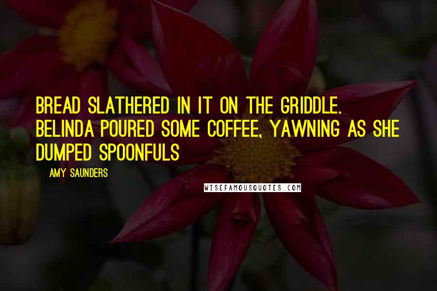 Amy Saunders Quotes: bread slathered in it on the griddle. Belinda poured some coffee, yawning as she dumped spoonfuls