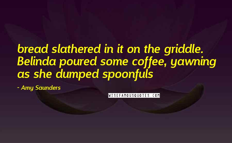 Amy Saunders Quotes: bread slathered in it on the griddle. Belinda poured some coffee, yawning as she dumped spoonfuls