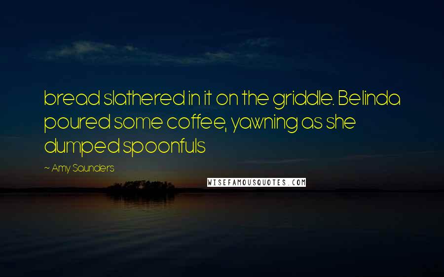 Amy Saunders Quotes: bread slathered in it on the griddle. Belinda poured some coffee, yawning as she dumped spoonfuls