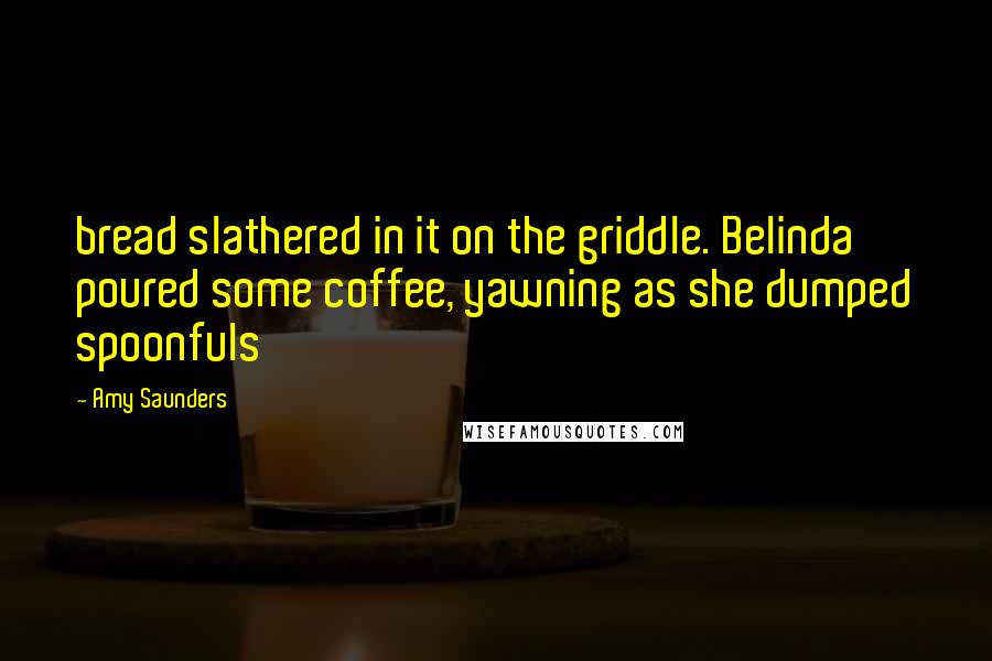 Amy Saunders Quotes: bread slathered in it on the griddle. Belinda poured some coffee, yawning as she dumped spoonfuls