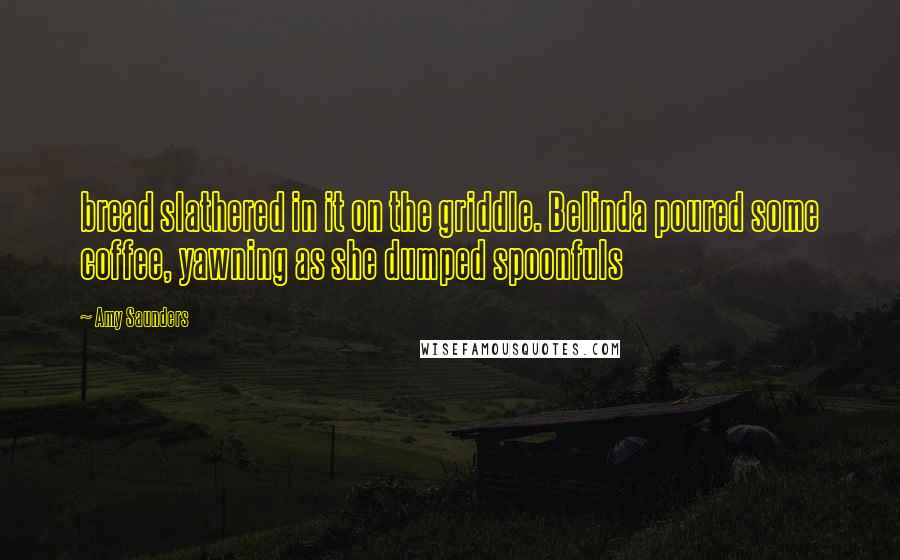Amy Saunders Quotes: bread slathered in it on the griddle. Belinda poured some coffee, yawning as she dumped spoonfuls