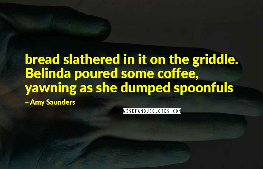 Amy Saunders Quotes: bread slathered in it on the griddle. Belinda poured some coffee, yawning as she dumped spoonfuls