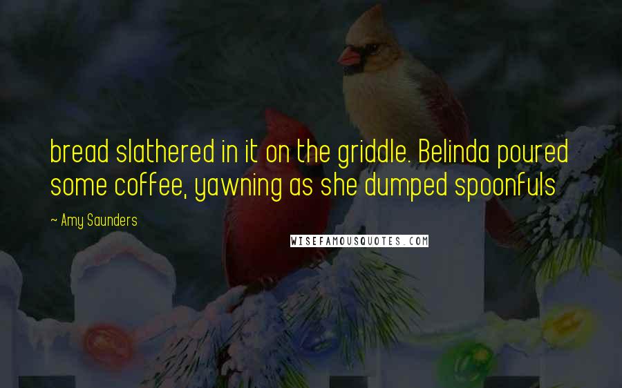 Amy Saunders Quotes: bread slathered in it on the griddle. Belinda poured some coffee, yawning as she dumped spoonfuls