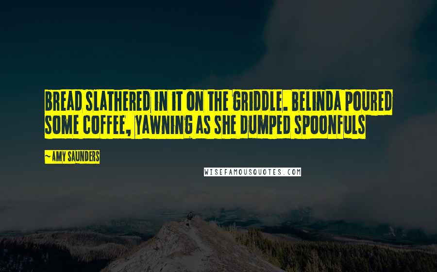 Amy Saunders Quotes: bread slathered in it on the griddle. Belinda poured some coffee, yawning as she dumped spoonfuls