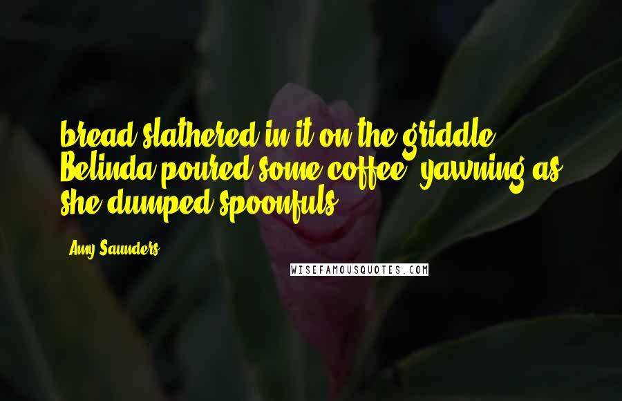 Amy Saunders Quotes: bread slathered in it on the griddle. Belinda poured some coffee, yawning as she dumped spoonfuls